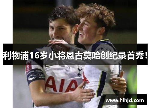 利物浦16岁小将恩古莫哈创纪录首秀！