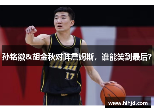 孙铭徽&胡金秋对阵詹姆斯，谁能笑到最后？